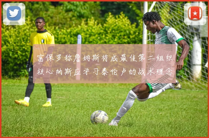 富保罗称詹姆斯将成最佳第二组织核心纳斯应学习泰伦卢的战术理念