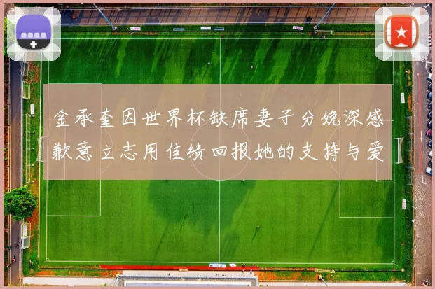 金承奎因世界杯缺席妻子分娩深感歉意立志用佳绩回报她的支持与爱