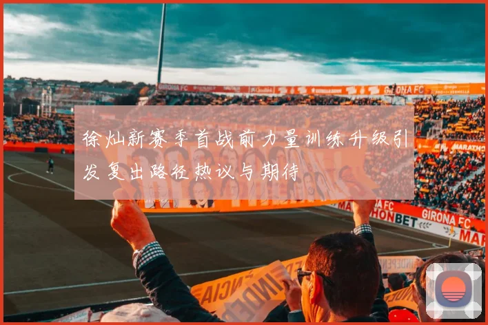 徐灿新赛季首战前力量训练升级引发复出路径热议与期待