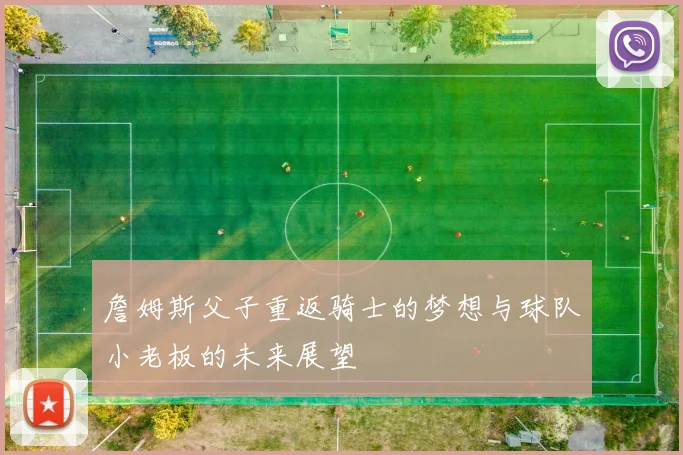 詹姆斯父子重返骑士的梦想与球队小老板的未来展望