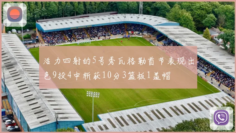 活力四射的5号秀瓦格勒首节表现出色9投4中斩获10分3篮板1盖帽