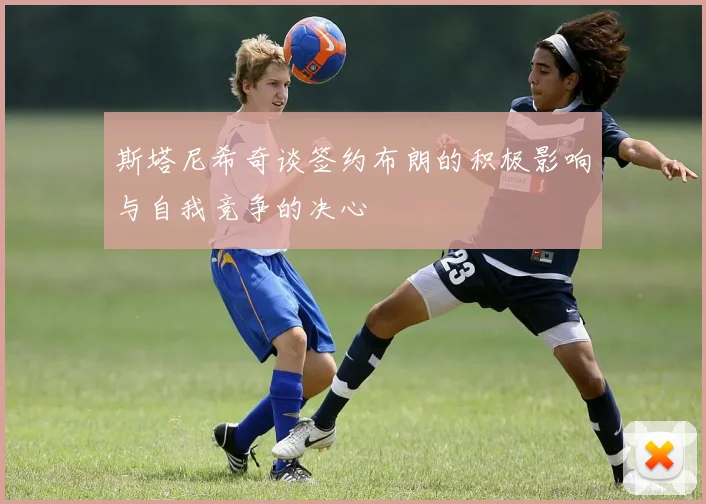 斯塔尼希奇谈签约布朗的积极影响与自我竞争的决心